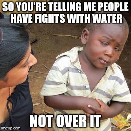 Third World Skeptical Kid Meme | SO YOU'RE TELLING ME PEOPLE HAVE FIGHTS WITH WATER NOT OVER IT | image tagged in memes,third world skeptical kid | made w/ Imgflip meme maker