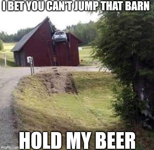 I Bet You Can't Jump That Barn Hold My Beer | I BET YOU CAN'T JUMP THAT BARN; HOLD MY BEER | image tagged in chrisjoines1 | made w/ Imgflip meme maker