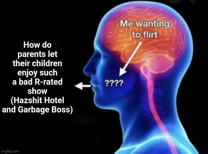 Dumb ahh parents | How do parents let their children enjoy such a bad R-rated show (Hazshit Hotel and Garbage Boss) | image tagged in me wanting to flirt | made w/ Imgflip meme maker