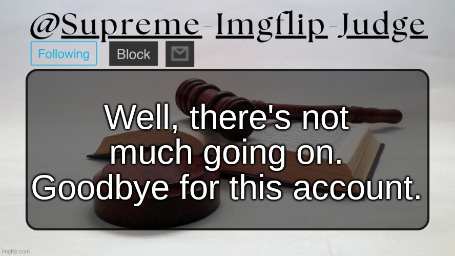 Supreme-Imgflip-Judge Announcement template | Well, there's not much going on. Goodbye for this account. | image tagged in supreme-imgflip-judge announcement template | made w/ Imgflip meme maker