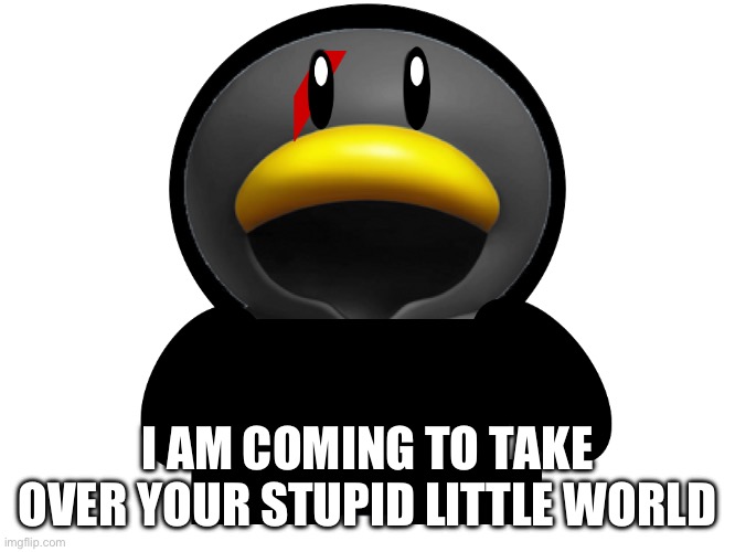 WHEN WILL YOU LISTEN? | I AM COMING TO TAKE OVER YOUR STUPID LITTLE WORLD | image tagged in cedric the penguin | made w/ Imgflip meme maker