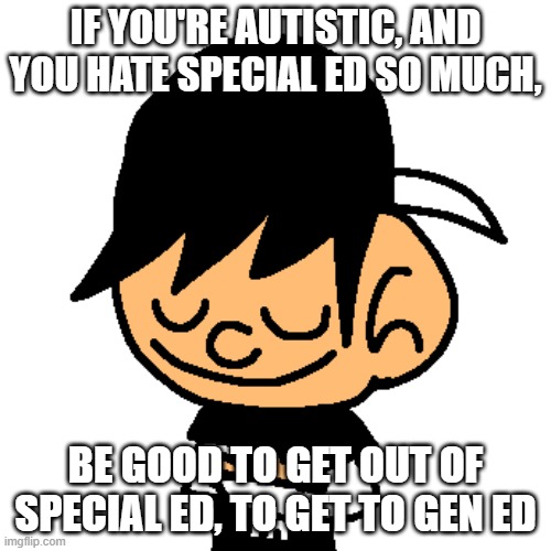 Sentence of Wisdom for Autistic Children | IF YOU'RE AUTISTIC, AND YOU HATE SPECIAL ED SO MUCH, BE GOOD TO GET OUT OF SPECIAL ED, TO GET TO GEN ED | image tagged in vintagefan60 crossed arms | made w/ Imgflip meme maker