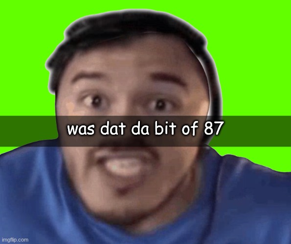 Markiplier Greenscreen | was dat da bit of 87 | image tagged in markiplier greenscreen | made w/ Imgflip meme maker