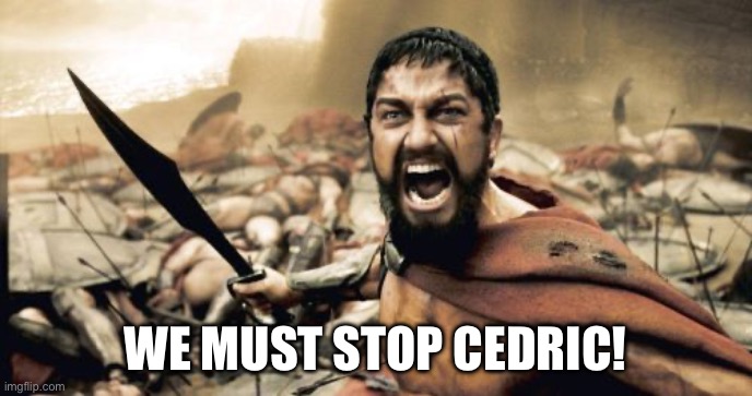 What You Guys Say | WE MUST STOP CEDRIC! | image tagged in memes,sparta leonidas | made w/ Imgflip meme maker