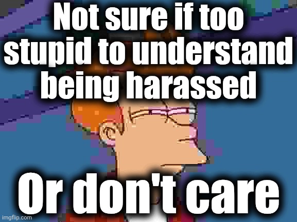 . | Not sure if too stupid to understand being harassed; Or don't care | image tagged in memes,futurama fry | made w/ Imgflip meme maker