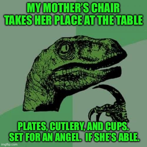 Philosoraptor | MY MOTHER’S CHAIR TAKES HER PLACE AT THE TABLE; PLATES, CUTLERY, AND CUPS.  SET FOR AN ANGEL.  IF SHE’S ABLE. | image tagged in memes,philosoraptor | made w/ Imgflip meme maker