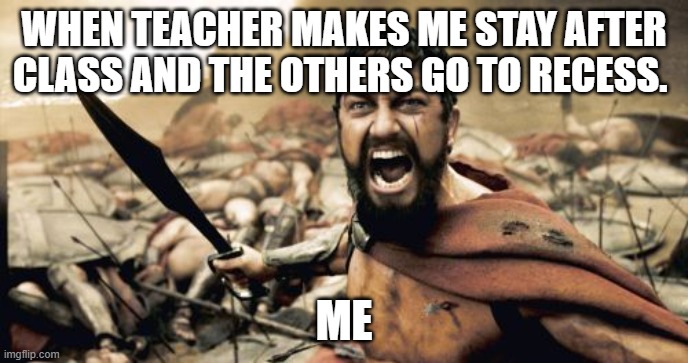 Sparta Leonidas | WHEN TEACHER MAKES ME STAY AFTER CLASS AND THE OTHERS GO TO RECESS. ME | image tagged in memes,sparta leonidas,funny | made w/ Imgflip meme maker