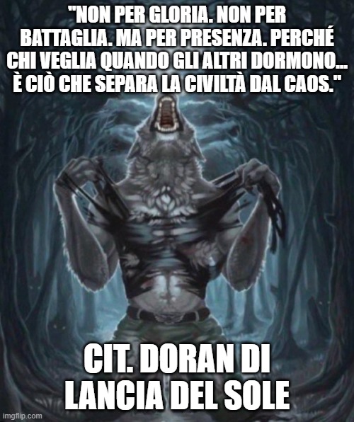 Alpha Wolf | "NON PER GLORIA. NON PER BATTAGLIA. MA PER PRESENZA. PERCHÉ CHI VEGLIA QUANDO GLI ALTRI DORMONO… È CIÒ CHE SEPARA LA CIVILTÀ DAL CAOS."; CIT. DORAN DI LANCIA DEL SOLE | image tagged in alpha wolf | made w/ Imgflip meme maker