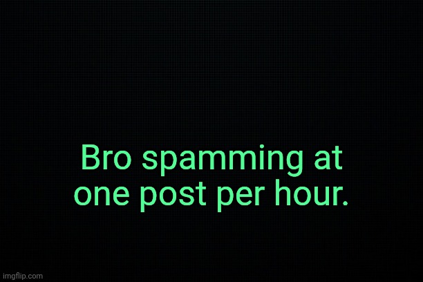 . | Bro spamming at one post per hour. | image tagged in the black | made w/ Imgflip meme maker