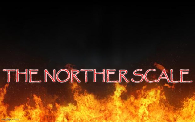 fire | THE NORTHER SCALE | image tagged in fire | made w/ Imgflip meme maker