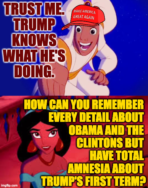 Naw, dawg. | TRUST ME.
TRUMP
KNOWS
WHAT HE'S
DOING. HOW CAN YOU REMEMBER 
EVERY DETAIL ABOUT 
OBAMA AND THE 
CLINTONS BUT 
HAVE TOTAL 
AMNESIA ABOUT 
TRUMP'S FIRST TERM? | image tagged in memes,trust me | made w/ Imgflip meme maker