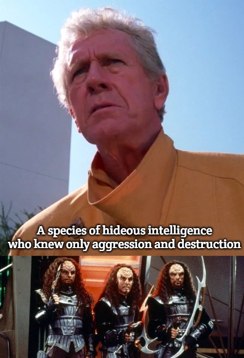 A species of hideous intelligence who knew only aggression and destruction | image tagged in star trek klingon warriors | made w/ Imgflip meme maker