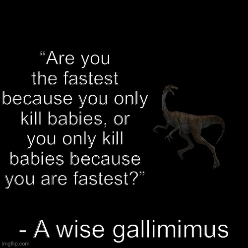 Sorcerer send me a vídeo about dinossaurs | “Are you the fastest because you only kill babies, or you only kill babies because you are fastest?”; - A wise gallimimus | image tagged in quote background,dinosaurs,philosophy,wise man | made w/ Imgflip meme maker