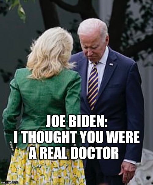 Jill Biden makes Joe Biden sad | JOE BIDEN:
I THOUGHT YOU WERE A REAL DOCTOR | image tagged in jill biden makes joe biden sad,joe biden,politics,political meme,cancer | made w/ Imgflip meme maker
