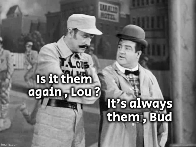 Abbott and Costello Who's on First | Is it them again , Lou ? It's always them , Bud | image tagged in abbott and costello who's on first | made w/ Imgflip meme maker