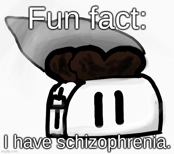 Extra_Crispy_Toast Announcement Template (NEW!) | Fun fact:; I have schizophrenia. | image tagged in extra_crispy_toast announcement template new | made w/ Imgflip meme maker