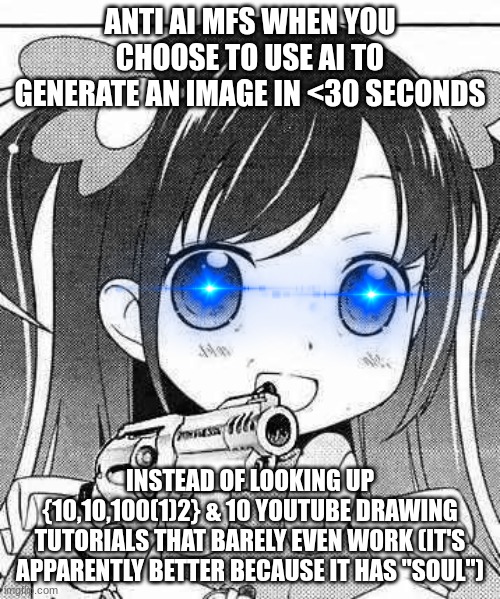 title | ANTI AI MFS WHEN YOU CHOOSE TO USE AI TO GENERATE AN IMAGE IN <30 SECONDS; INSTEAD OF LOOKING UP {10,10,100(1)2} & 10 YOUTUBE DRAWING TUTORIALS THAT BARELY EVEN WORK (IT'S APPARENTLY BETTER BECAUSE IT HAS "SOUL") | image tagged in anime girl with a gun | made w/ Imgflip meme maker