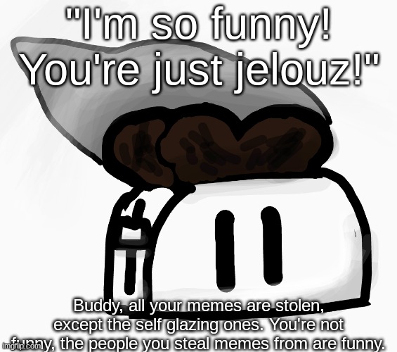Damn watermark. | "I'm so funny! You're just jelouz!"; Buddy, all your memes are stolen, except the self glazing ones. You're not funny, the people you steal memes from are funny. | image tagged in extra_crispy_toast announcement template new | made w/ Imgflip meme maker