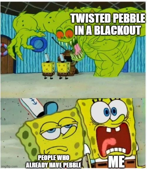 ? | TWISTED PEBBLE IN A BLACKOUT; ME; PEOPLE WHO ALREADY HAVE PEBBLE | image tagged in spongebob squarepants scared but also not scared,dandy's world | made w/ Imgflip meme maker