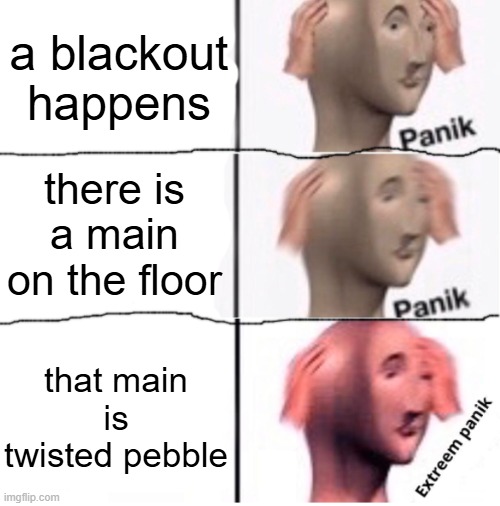 ? | a blackout happens; there is a main on the floor; that main is twisted pebble | image tagged in extreem panik,dandy's world | made w/ Imgflip meme maker