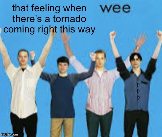 wee | that feeling when there’s a tornado coming right this way | image tagged in wee | made w/ Imgflip meme maker