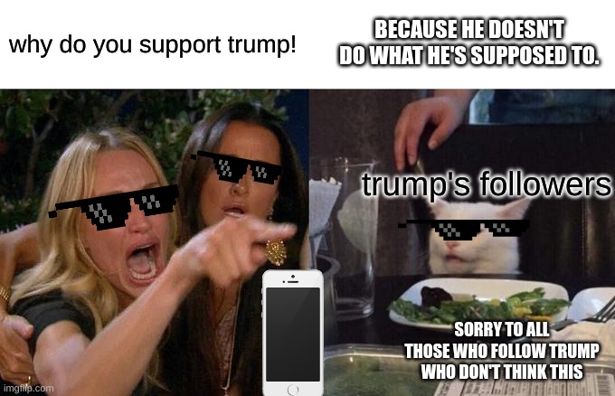 no title | BECAUSE HE DOESN'T DO WHAT HE'S SUPPOSED TO. why do you support trump! trump's followers; SORRY TO ALL THOSE WHO FOLLOW TRUMP WHO DON'T THINK THIS | image tagged in memes,woman yelling at cat | made w/ Imgflip meme maker