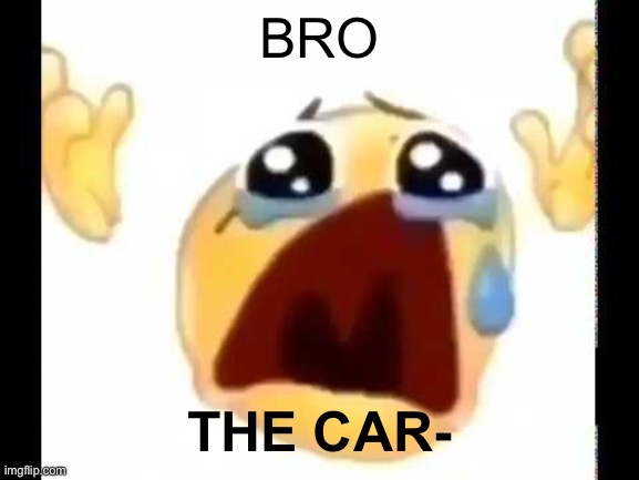 BRO THE CAR- | image tagged in cursed crying emoji | made w/ Imgflip meme maker