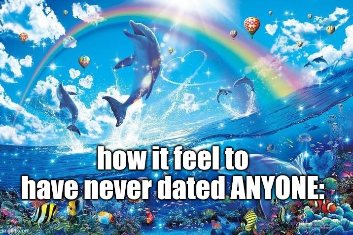s | how it feel to have never dated ANYONE: | image tagged in happy dolphin rainbow | made w/ Imgflip meme maker