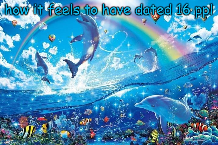 Happy dolphin rainbow | how it feels to have dated 16 ppl | image tagged in happy dolphin rainbow | made w/ Imgflip meme maker