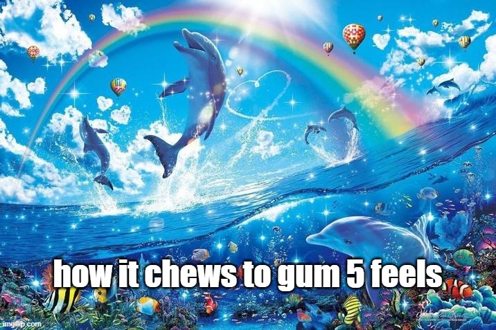 gum gum. stimulate your ferrets | how it chews to gum 5 feels | image tagged in happy dolphin rainbow | made w/ Imgflip meme maker