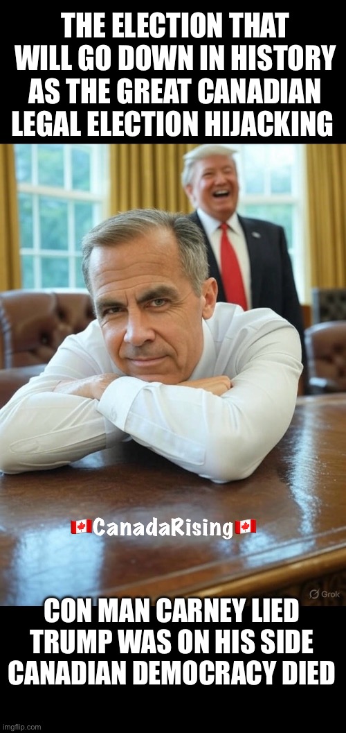 ??CanadaRising?? | THE ELECTION THAT WILL GO DOWN IN HISTORY AS THE GREAT CANADIAN LEGAL ELECTION HIJACKING; CON MAN CARNEY LIED

TRUMP WAS ON HIS SIDE
CANADIAN DEMOCRACY DIED | image tagged in canadian politics | made w/ Imgflip meme maker