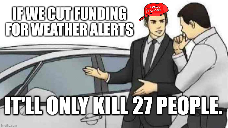 Car Salesman Slaps Roof Of Car Meme | IF WE CUT FUNDING FOR WEATHER ALERTS; IT'LL ONLY KILL 27 PEOPLE. | image tagged in memes,car salesman slaps roof of car | made w/ Imgflip meme maker