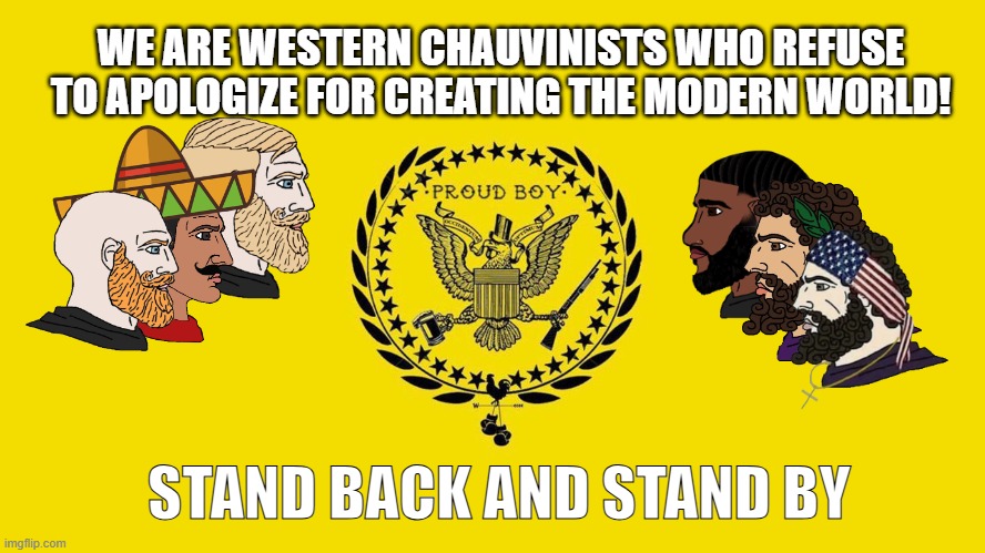 POYB 4ever | WE ARE WESTERN CHAUVINISTS WHO REFUSE TO APOLOGIZE FOR CREATING THE MODERN WORLD! STAND BACK AND STAND BY | image tagged in proud boys,donald trump | made w/ Imgflip meme maker