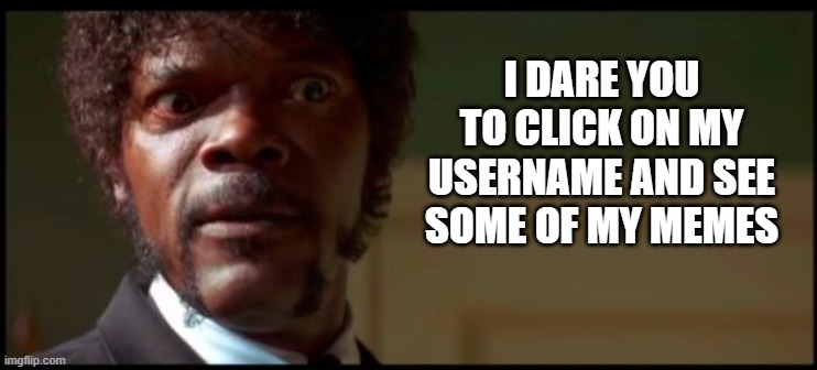 Please click | I DARE YOU TO CLICK ON MY USERNAME AND SEE SOME OF MY MEMES | image tagged in i dare you,funny | made w/ Imgflip meme maker