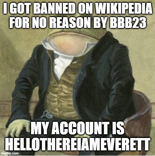 Formal frog | I GOT BANNED ON WIKIPEDIA FOR NO REASON BY BBB23; MY ACCOUNT IS HELLOTHEREIAMEVERETT | image tagged in formal frog | made w/ Imgflip meme maker