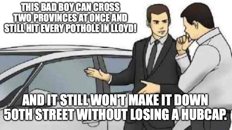 Lloyd Car Sales | THIS BAD BOY CAN CROSS TWO PROVINCES AT ONCE AND STILL HIT EVERY POTHOLE IN LLOYD! AND IT STILL WON'T MAKE IT DOWN 50TH STREET WITHOUT LOSING A HUBCAP. | image tagged in memes,car salesman slaps roof of car | made w/ Imgflip meme maker