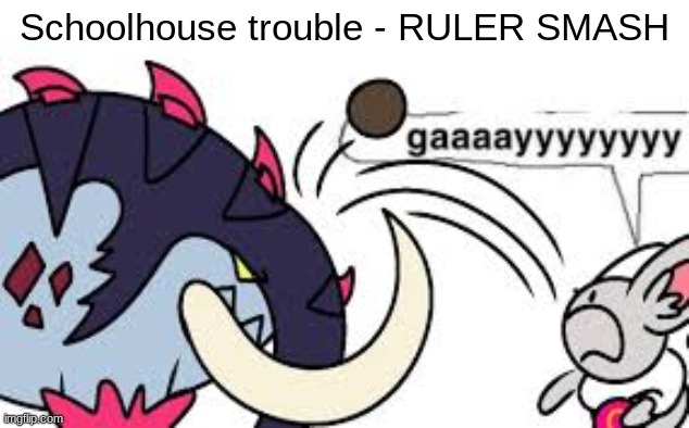 this song hits so hard omg | Schoolhouse trouble - RULER SMASH | image tagged in gaaaayyyyyyyy | made w/ Imgflip meme maker