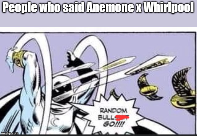 Random Bullshit Go | People who said Anemone x Whirlpool | image tagged in random bullshit go | made w/ Imgflip meme maker