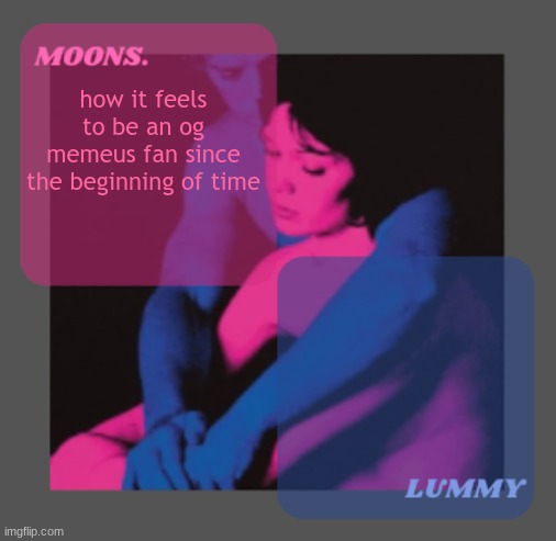 Moons and Lummy shared temp | how it feels to be an og memeus fan since the beginning of time | image tagged in moons and lummy shared temp | made w/ Imgflip meme maker