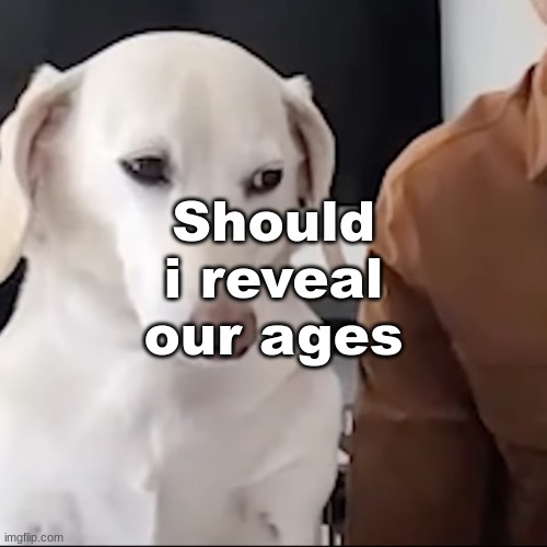 uh | Should i reveal our ages | image tagged in uh | made w/ Imgflip meme maker