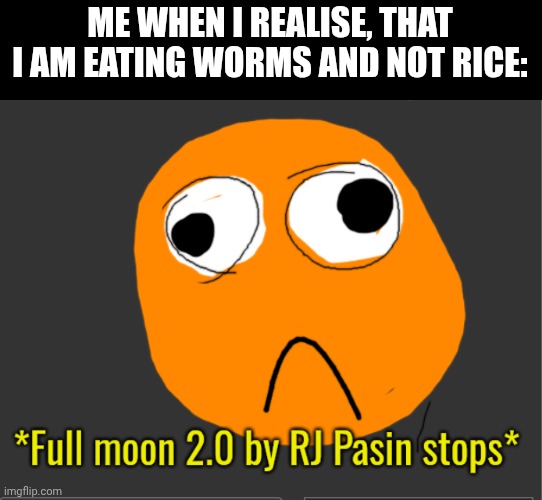 OH ŇO, MAH FOOOOOD!!! | ME WHEN I REALISE, THAT I AM EATING WORMS AND NOT RICE: | image tagged in full moon 2 0 by rj pasin stops | made w/ Imgflip meme maker