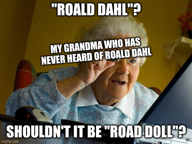 anything goes here, even this low effort meme. okay? | "ROALD DAHL"? MY GRANDMA WHO HAS NEVER HEARD OF ROALD DAHL; SHOULDN'T IT BE "ROAD DOLL"? | image tagged in memes,grandma finds the internet | made w/ Imgflip meme maker