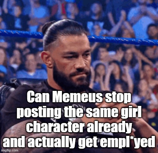 We get it, you're begging for attention. Now, sybau. | Can Memeus stop posting the same girl character already and actually get empl*yed | image tagged in roman reigns disappointed | made w/ Imgflip meme maker