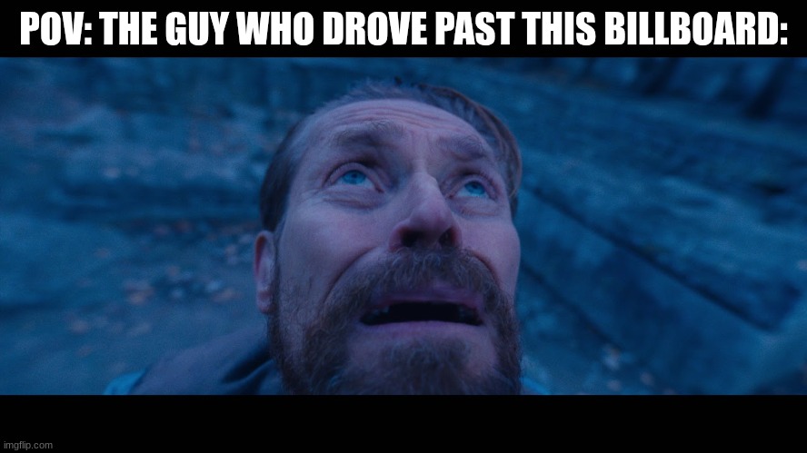 willem dafoe looking up | POV: THE GUY WHO DROVE PAST THIS BILLBOARD: | image tagged in willem dafoe looking up | made w/ Imgflip meme maker
