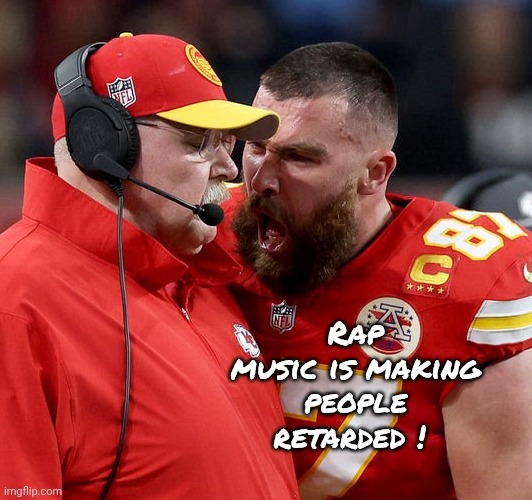 Travis Kelce screaming | Rap music is making people retarded ! | image tagged in travis kelce screaming | made w/ Imgflip meme maker