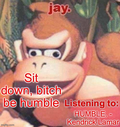 Jay. Updated temp | Sit down, bitch be humble; HUMBLE. - Kendrick Lamar | image tagged in jay updated temp | made w/ Imgflip meme maker