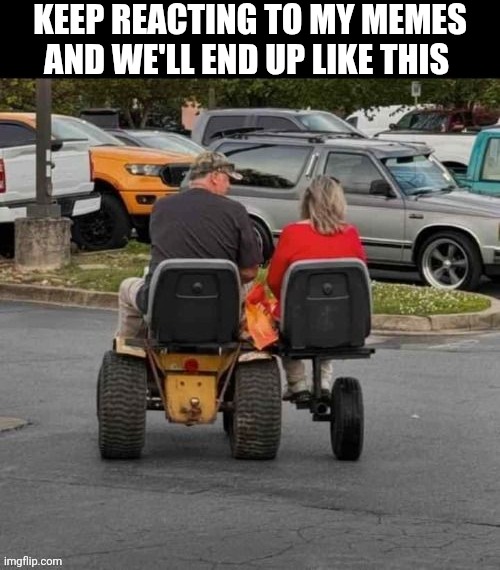 Keep Reacting To My Memes And We'll End Up Like This | KEEP REACTING TO MY MEMES AND WE'LL END UP LIKE THIS | image tagged in chrisjoines1 | made w/ Imgflip meme maker