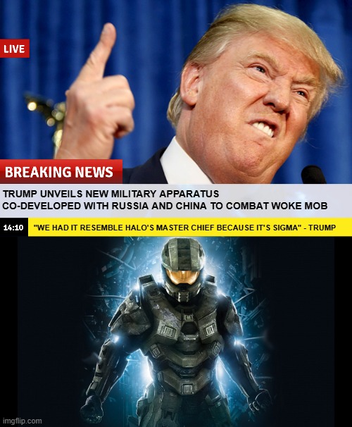 america's biggest enemy is not outside, it's inside | TRUMP UNVEILS NEW MILITARY APPARATUS CO-DEVELOPED WITH RUSSIA AND CHINA TO COMBAT WOKE MOB; "WE HAD IT RESEMBLE HALO'S MASTER CHIEF BECAUSE IT'S SIGMA" - TRUMP | image tagged in donald trump,master chief,fake,satire,memes,woke | made w/ Imgflip meme maker