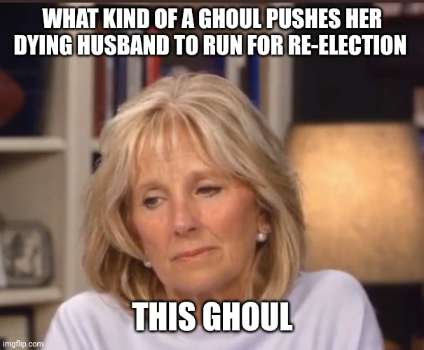 Jill Biden meme | WHAT KIND OF A GHOUL PUSHES HER DYING HUSBAND TO RUN FOR RE-ELECTION; THIS GHOUL | image tagged in jill biden meme | made w/ Imgflip meme maker