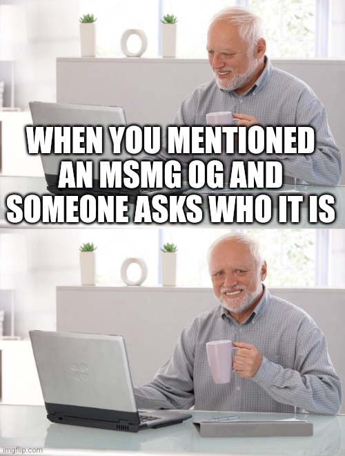 Old man cup of coffee | WHEN YOU MENTIONED AN MSMG OG AND SOMEONE ASKS WHO IT IS | image tagged in old man cup of coffee | made w/ Imgflip meme maker